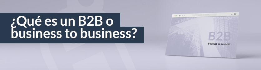 ¿Qué es B2B o Business to Business?